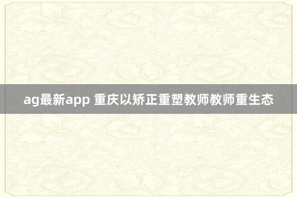 ag最新app 重庆以矫正重塑教师教师重生态
