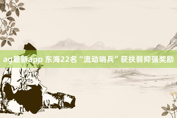 ag最新app 东海22名“流动哨兵”获扶弱抑强奖励