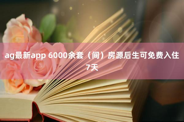 ag最新app 6000余套（间）房源后生可免费入住7天