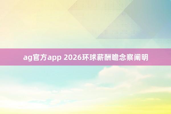 ag官方app 2026环球薪酬瞻念察阐明