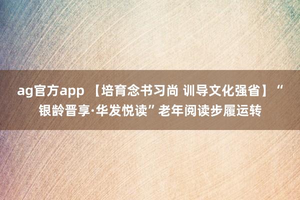 ag官方app 【培育念书习尚 训导文化强省】“银龄晋享·华发悦读”老年阅读步履运转
