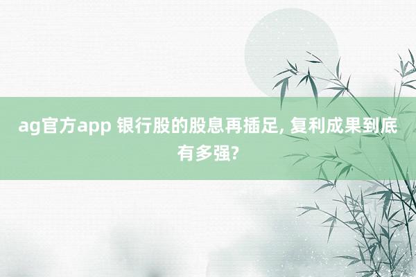 ag官方app 银行股的股息再插足， 复利成果到底有多强?