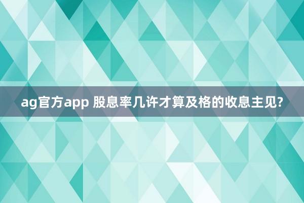 ag官方app 股息率几许才算及格的收息主见?