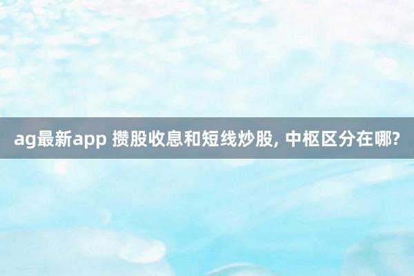 ag最新app 攒股收息和短线炒股， 中枢区分在哪?