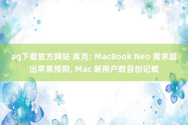 ag下载官方网站 库克: MacBook Neo 需求超出苹果预期， Mac 新用户数目创记载