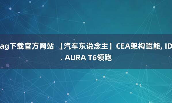 ag下载官方网站 【汽车东说念主】CEA架构赋能， ID. AURA T6领跑