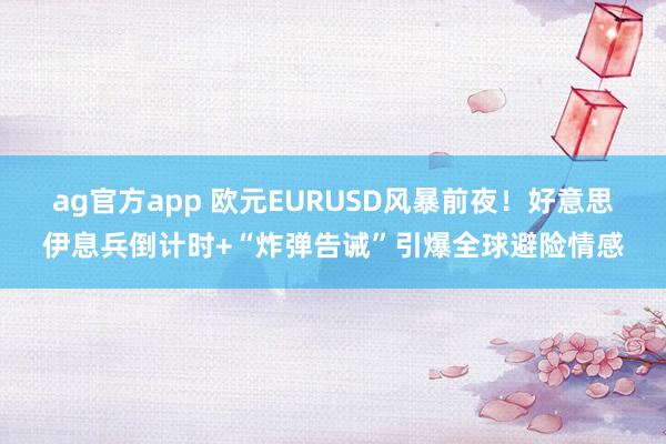 ag官方app 欧元EURUSD风暴前夜！好意思伊息兵倒计时+“炸弹告诫”引爆全球避险情感