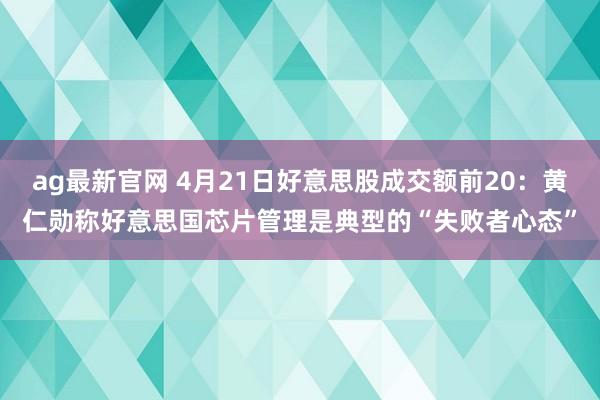 ag最新官网 4月21日好意思股成交额前20：黄仁勋称好意思国芯片管理是典型的“失败者心态”