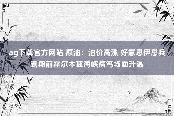 ag下载官方网站 原油：油价高涨 好意思伊息兵到期前霍尔木兹海峡病笃场面升温
