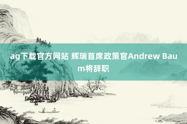 ag下载官方网站 辉瑞首席政策官Andrew Baum将辞职