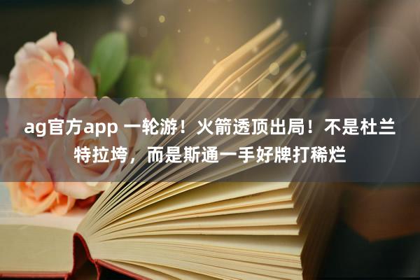 ag官方app 一轮游！火箭透顶出局！不是杜兰特拉垮，而是斯通一手好牌打稀烂