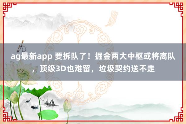 ag最新app 要拆队了！掘金两大中枢或将离队，顶级3D也难留，垃圾契约送不走