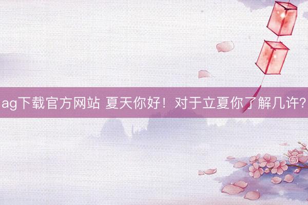 ag下载官方网站 夏天你好！对于立夏你了解几许？