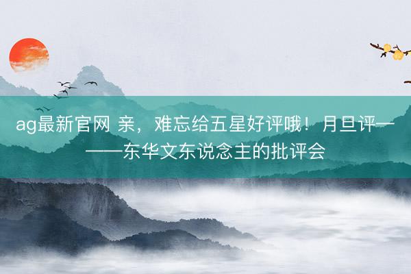 ag最新官网 亲，难忘给五星好评哦！月旦评———东华文东说念主的批评会