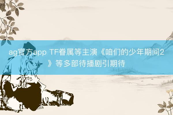ag官方app TF眷属等主演《咱们的少年期间2》等多部待播剧引期待