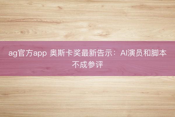 ag官方app 奥斯卡奖最新告示：AI演员和脚本不成参评