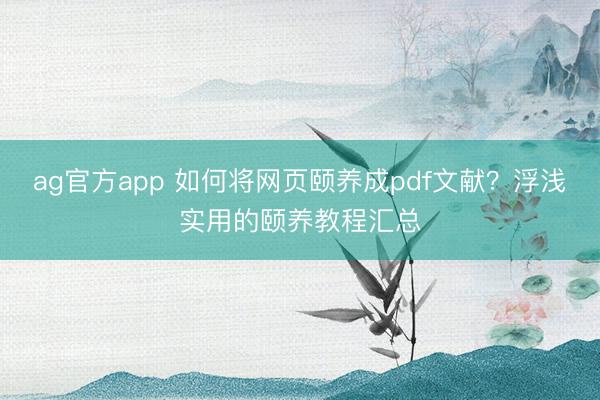 ag官方app 如何将网页颐养成pdf文献？浮浅实用的颐养教程汇总