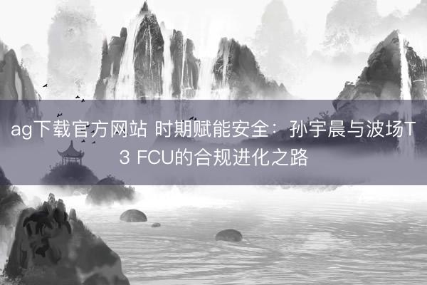 ag下载官方网站 时期赋能安全：孙宇晨与波场T3 FCU的合规进化之路