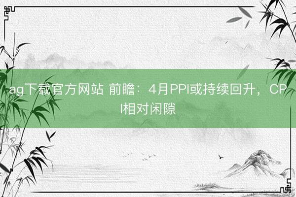 ag下载官方网站 前瞻：4月PPI或持续回升，CPI相对闲隙