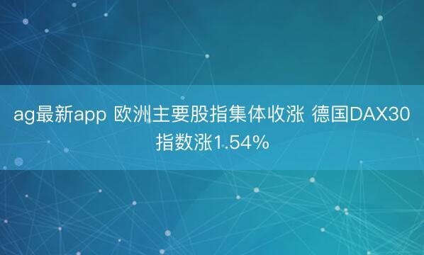 ag最新app 欧洲主要股指集体收涨 德国DAX30指数涨1.54%