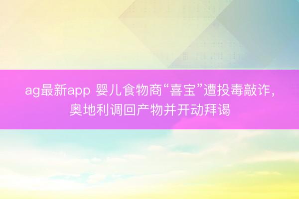 ag最新app 婴儿食物商“喜宝”遭投毒敲诈，奥地利调回产物并开动拜谒