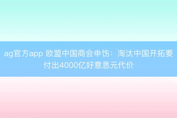 ag官方app 欧盟中国商会申饬：淘汰中国开拓要付出4000亿好意思元代价