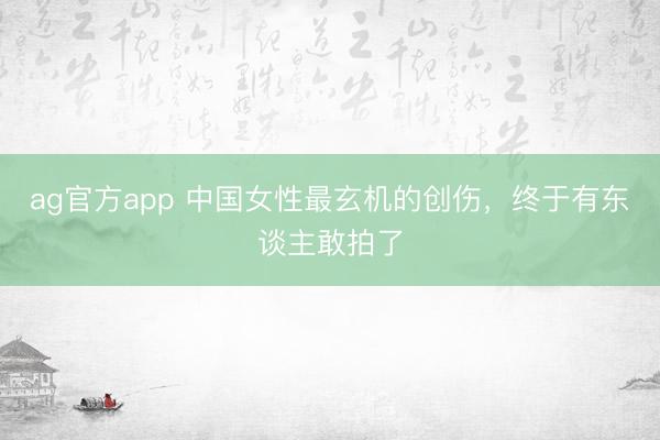 ag官方app 中国女性最玄机的创伤，终于有东谈主敢拍了
