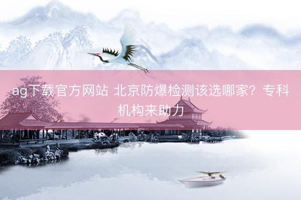 ag下载官方网站 北京防爆检测该选哪家？专科机构来助力