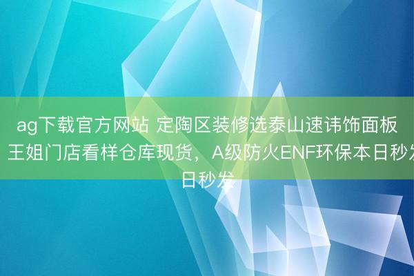 ag下载官方网站 定陶区装修选泰山速讳饰面板，王姐门店看样仓库现货，A级防火ENF环保本日秒发