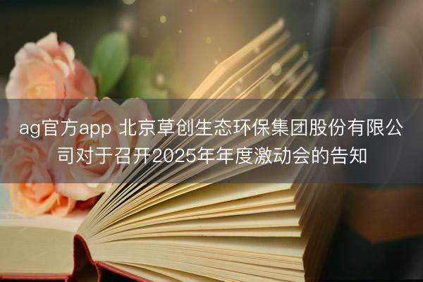 ag官方app 北京草创生态环保集团股份有限公司对于召开2025年年度激动会的告知