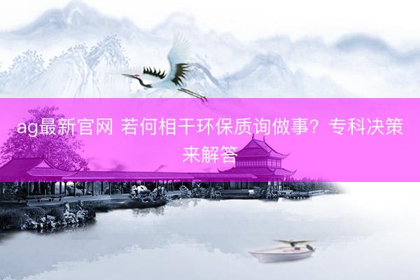 ag最新官网 若何相干环保质询做事？专科决策来解答